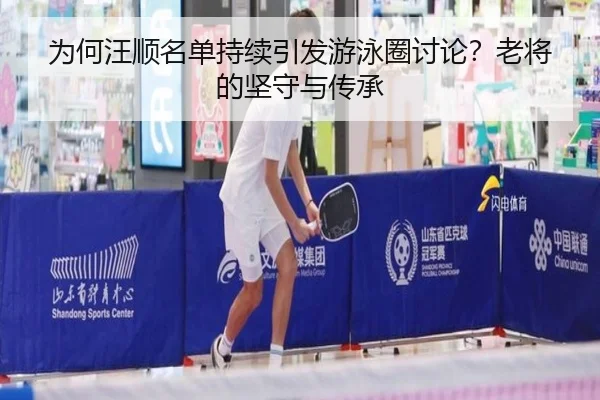 为何汪顺名单持续引发游泳圈讨论？老将的坚守与传承