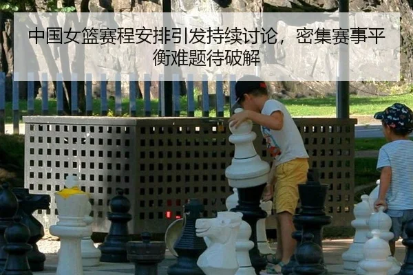 中国女篮赛程安排引发持续讨论，密集赛事平衡难题待破解